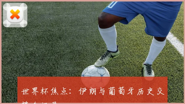 世界杯焦点:伊朗与葡萄牙历史交锋全记录