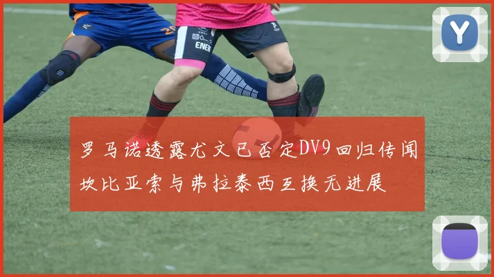 罗马诺透露尤文已否定DV9回归传闻坎比亚索与弗拉泰西互换无进展