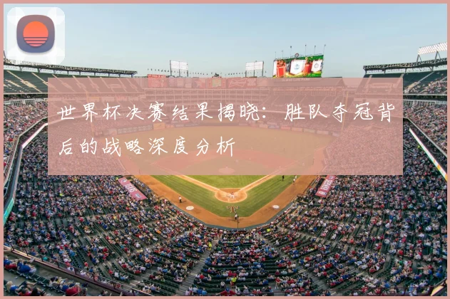 世界杯决赛结果揭晓：胜队夺冠背后的战略深度分析