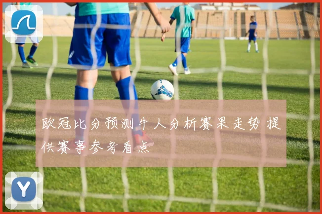 欧冠比分预测牛人分析赛果走势 提供赛事参考看点