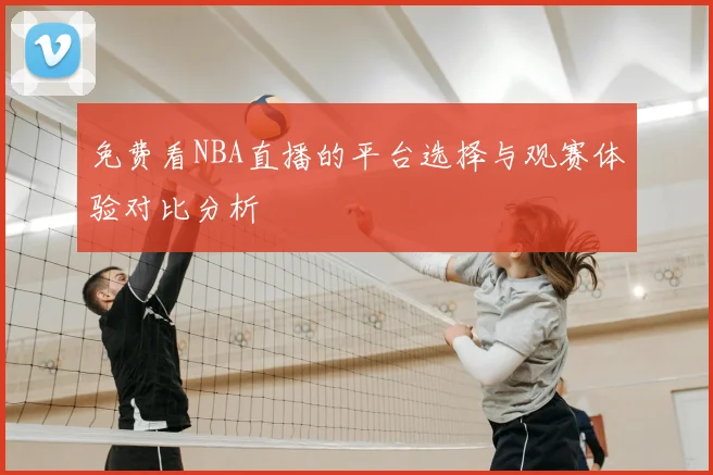免费看NBA直播的平台选择与观赛体验对比分析