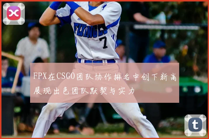 FPX在CSGO团队协作排名中创下新高展现出色团队默契与实力