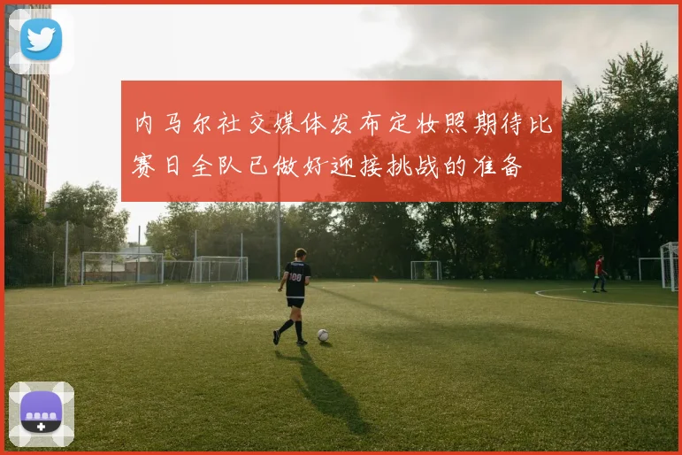 内马尔社交媒体发布定妆照期待比赛日全队已做好迎接挑战的准备