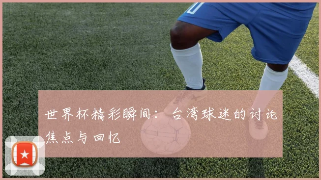 世界杯精彩瞬间:台湾球迷的讨论焦点与回忆