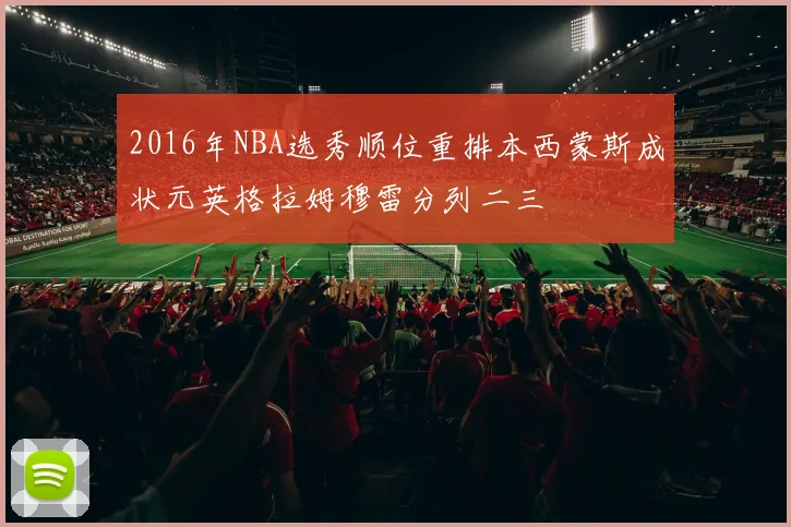 2016年NBA选秀顺位重排本西蒙斯成状元英格拉姆穆雷分列二三