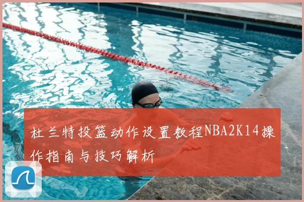 杜兰特投篮动作设置教程NBA2K14操作指南与技巧解析