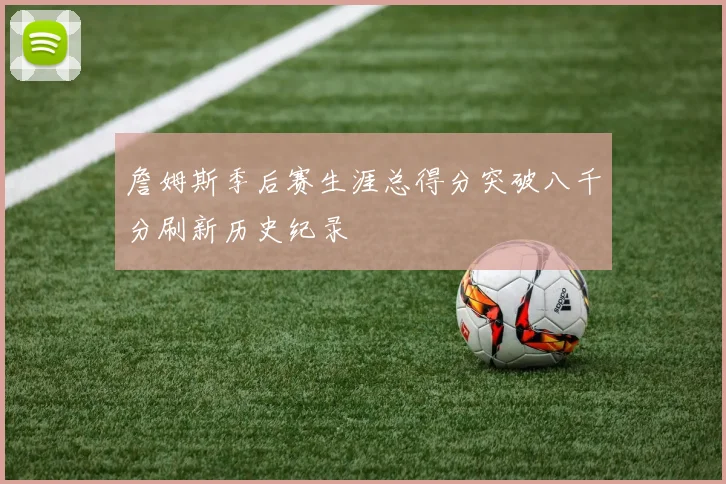 詹姆斯季后赛生涯总得分突破八千分刷新历史纪录