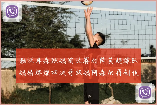 勒沃库森欧战淘汰赛对阵英超球队战绩辉煌四次晋级战阿森纳再创佳绩
