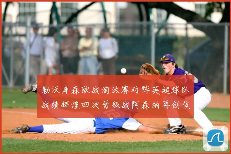 勒沃库森欧战淘汰赛对阵英超球队战绩辉煌四次晋级战阿森纳再创佳绩