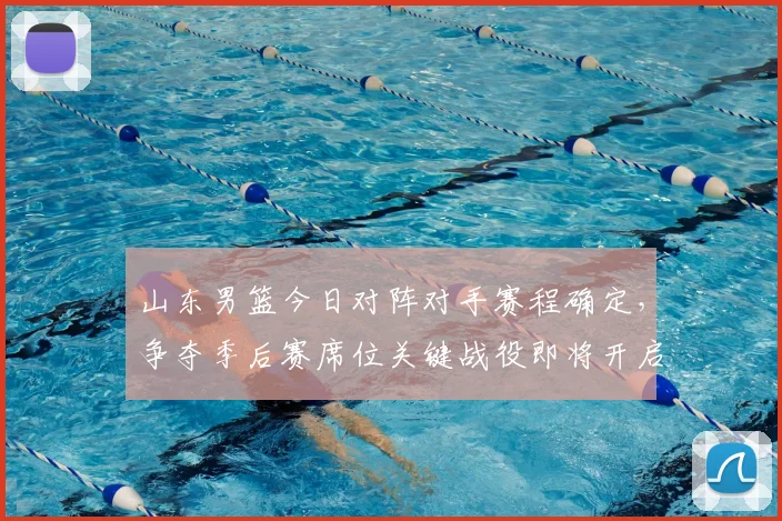 山东男篮今日对阵对手赛程确定,争夺季后赛席位关键战役即将开启