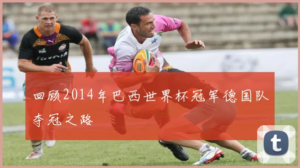 回顾2014年巴西世界杯冠军德国队夺冠之路