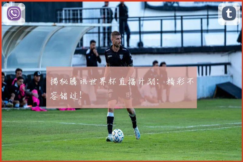 揭秘腾讯世界杯直播计划:精彩不容错过!