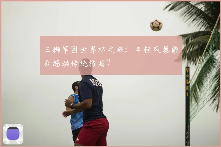 三狮军团世界杯之旅：年轻风暴能否撼动传统格局？