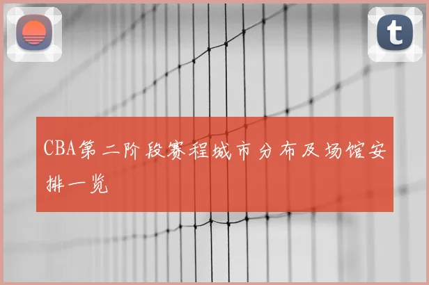 CBA第二阶段赛程城市分布及场馆安排一览