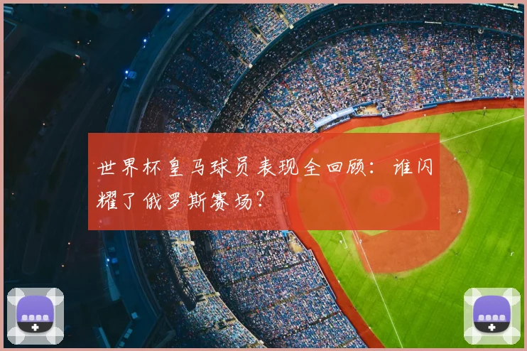 世界杯皇马球员表现全回顾:谁闪耀了俄罗斯赛场?