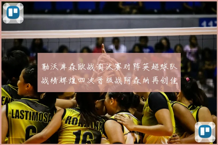 勒沃库森欧战淘汰赛对阵英超球队战绩辉煌四次晋级战阿森纳再创佳绩