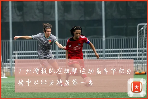 广州滑板队在极限运动嘉年华积分榜中以66分稳居第一名