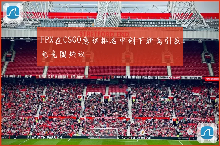 FPX在CSGO意识排名中创下新高引发电竞圈热议