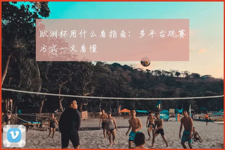 欧洲杯用什么看指南:多平台观赛方式一文看懂