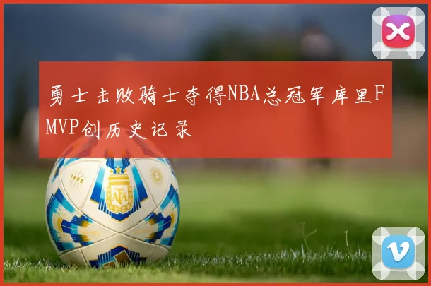 勇士击败骑士夺得NBA总冠军库里FMVP创历史记录