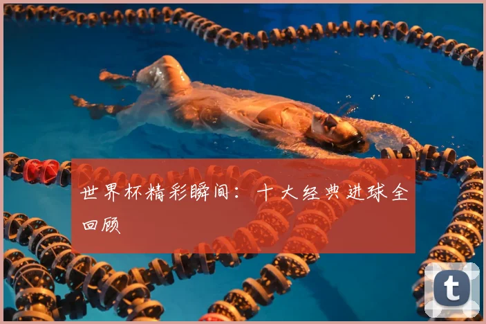 世界杯精彩瞬间:十大经典进球全回顾