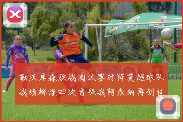 勒沃库森欧战淘汰赛对阵英超球队战绩辉煌四次晋级战阿森纳再创佳绩