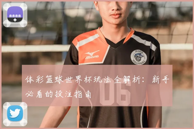 体彩篮球世界杯玩法全解析:新手必看的投注指南