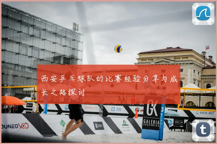 西安乒乓球队的比赛经验分享与成长之路探讨