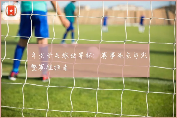 年女子足球世界杯:赛事亮点与完整赛程指南