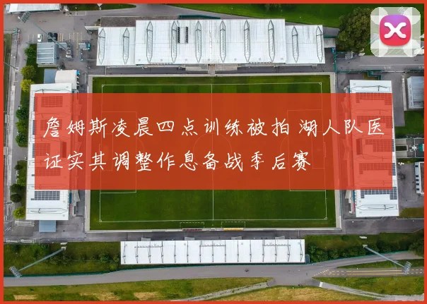 詹姆斯凌晨四点训练被拍 湖人队医证实其调整作息备战季后赛