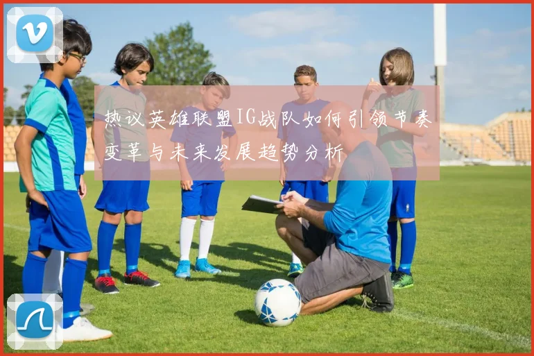 热议英雄联盟IG战队如何引领节奏变革与未来发展趋势分析