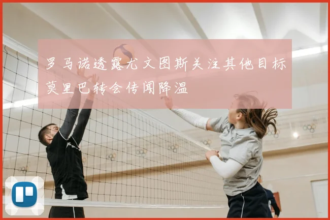 罗马诺透露尤文图斯关注其他目标莫里巴转会传闻降温