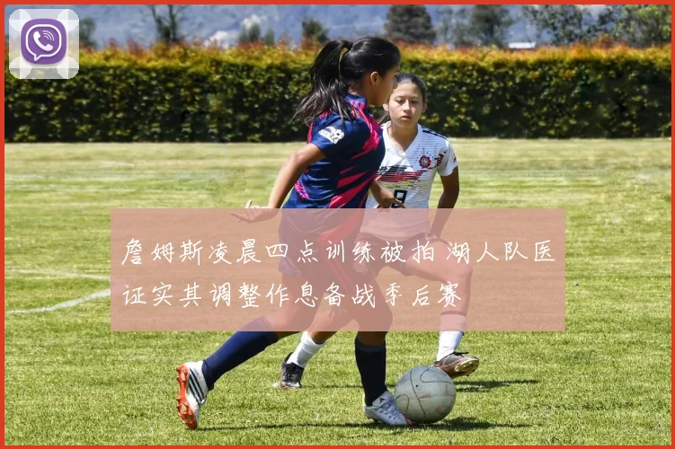 詹姆斯凌晨四点训练被拍 湖人队医证实其调整作息备战季后赛