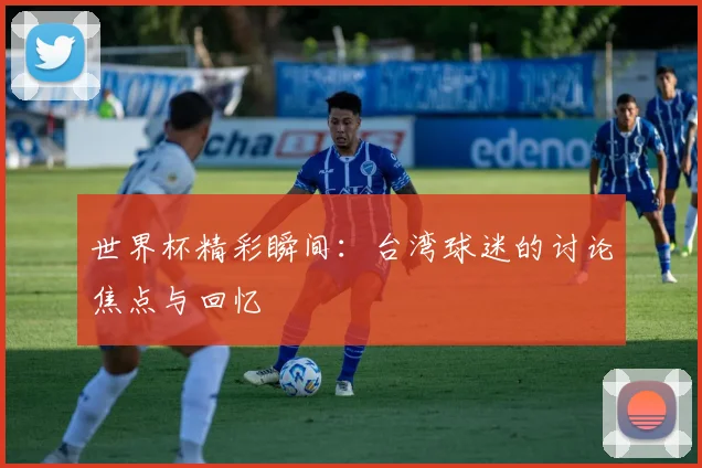 世界杯精彩瞬间:台湾球迷的讨论焦点与回忆