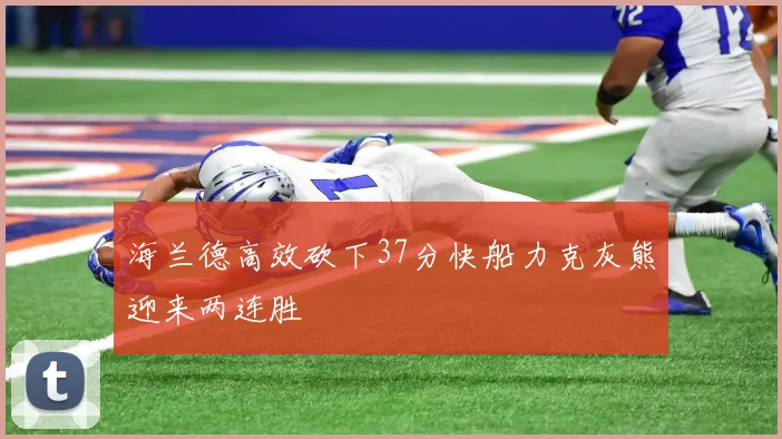 海兰德高效砍下37分快船力克灰熊迎来两连胜