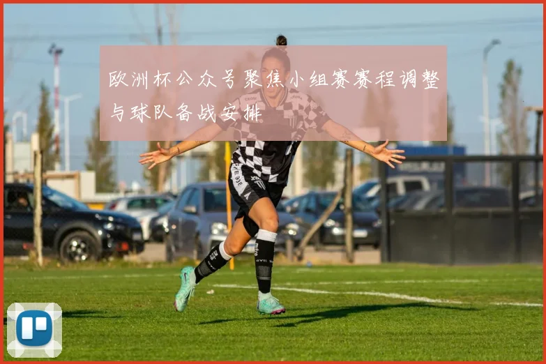 欧洲杯公众号聚焦小组赛赛程调整与球队备战安排
