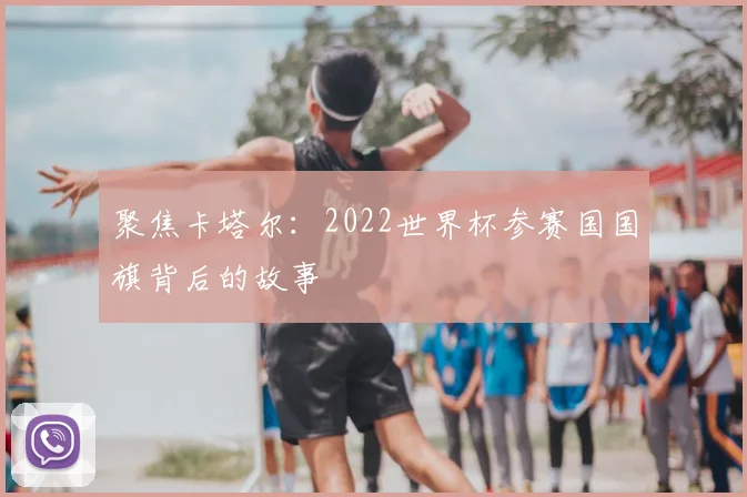 聚焦卡塔尔:2022世界杯参赛国国旗背后的故事