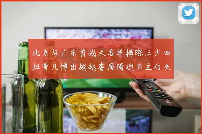 北京与广东首战大名单揭晓三少回归曾凡博出战赵睿周琦迎旧主对决