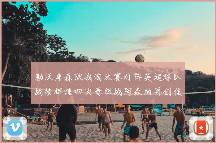 勒沃库森欧战淘汰赛对阵英超球队战绩辉煌四次晋级战阿森纳再创佳绩