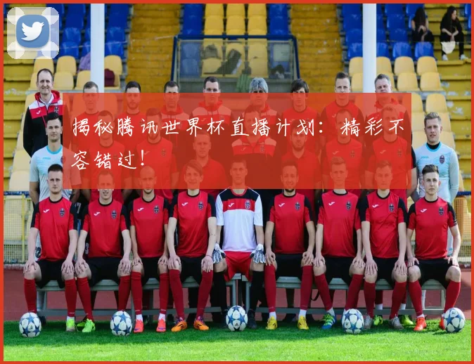 揭秘腾讯世界杯直播计划:精彩不容错过!