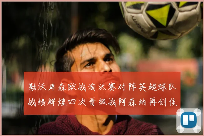 勒沃库森欧战淘汰赛对阵英超球队战绩辉煌四次晋级战阿森纳再创佳绩