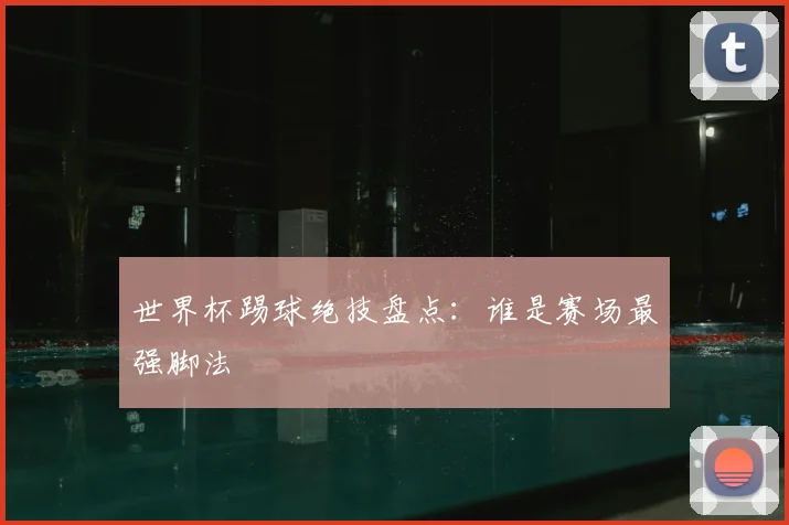 世界杯踢球绝技盘点:谁是赛场最强脚法
