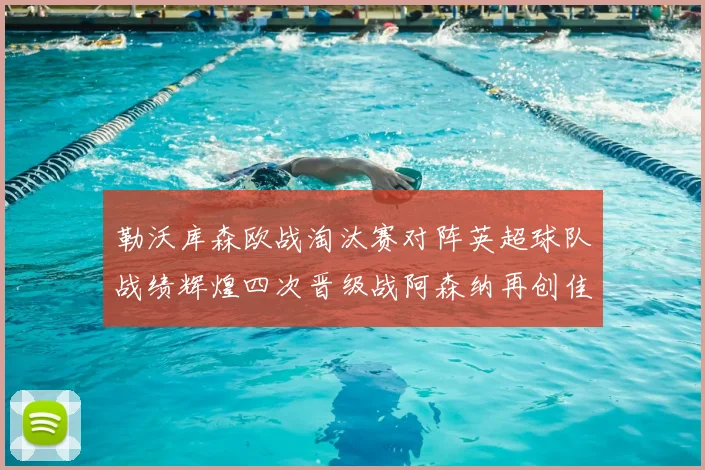 勒沃库森欧战淘汰赛对阵英超球队战绩辉煌四次晋级战阿森纳再创佳绩
