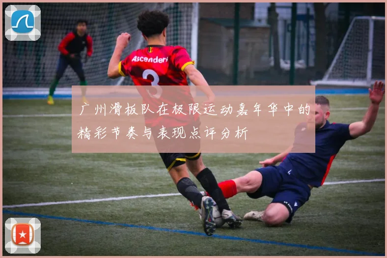 广州滑板队在极限运动嘉年华中的精彩节奏与表现点评分析