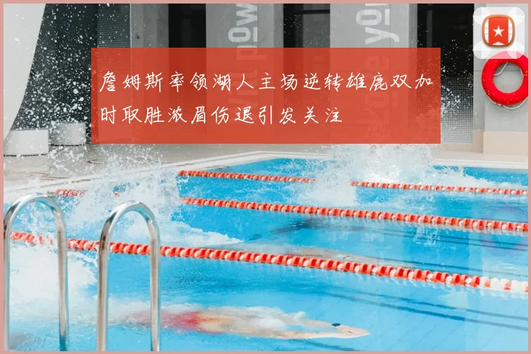 詹姆斯率领湖人主场逆转雄鹿双加时取胜浓眉伤退引发关注