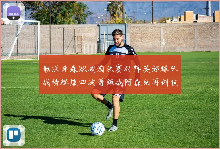 勒沃库森欧战淘汰赛对阵英超球队战绩辉煌四次晋级战阿森纳再创佳绩