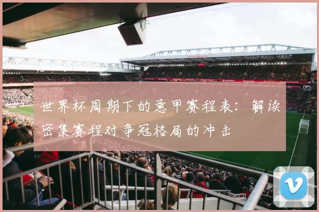世界杯周期下的意甲赛程表:解读密集赛程对争冠格局的冲击