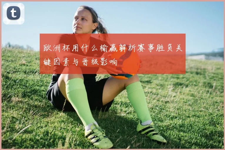 欧洲杯用什么输赢解析赛事胜负关键因素与晋级影响