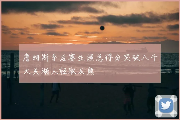 詹姆斯季后赛生涯总得分突破八千大关湖人轻取灰熊