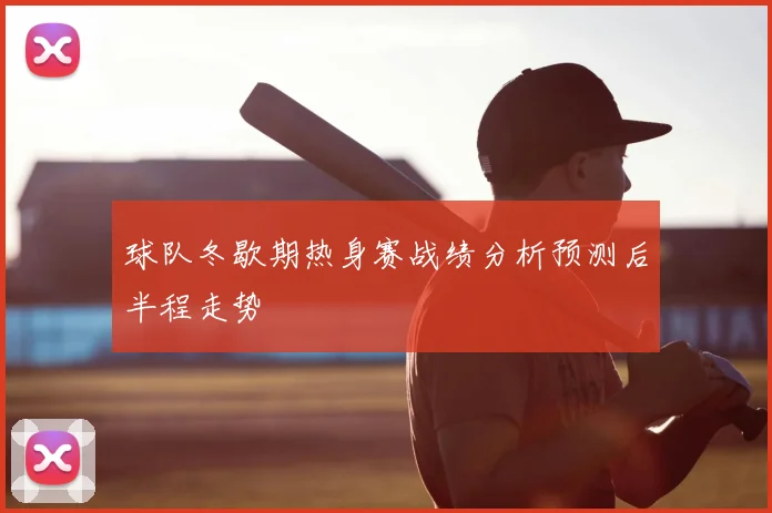 球队冬歇期热身赛战绩分析预测后半程走势